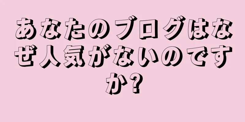 あなたのブログはなぜ人気がないのですか?