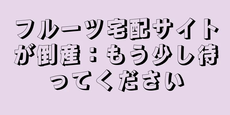 フルーツ宅配サイトが倒産：もう少し待ってください