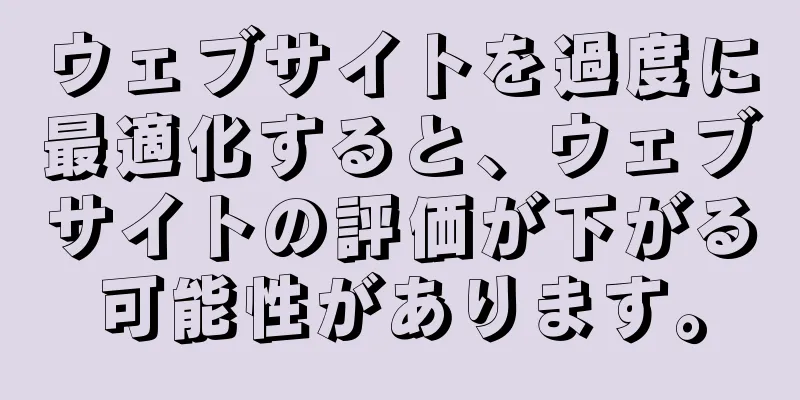 ウェブサイトを過度に最適化すると、ウェブサイトの評価が下がる可能性があります。