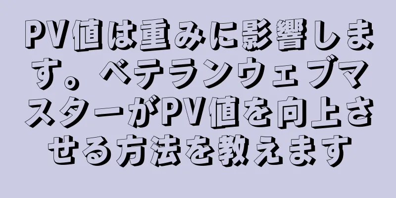 PV値は重みに影響します。ベテランウェブマスターがPV値を向上させる方法を教えます