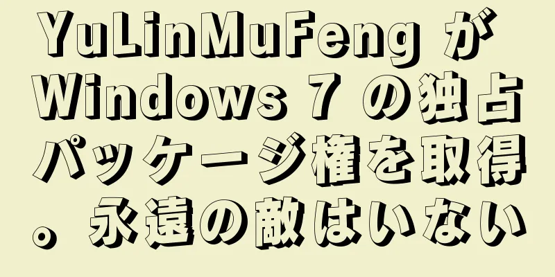 YuLinMuFeng が Windows 7 の独占パッケージ権を取得。永遠の敵はいない