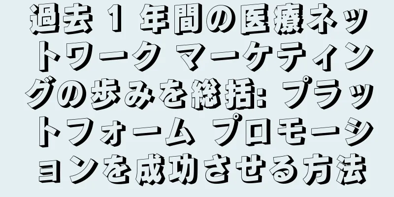 過去 1 年間の医療ネットワーク マーケティングの歩みを総括: プラットフォーム プロモーションを成功させる方法