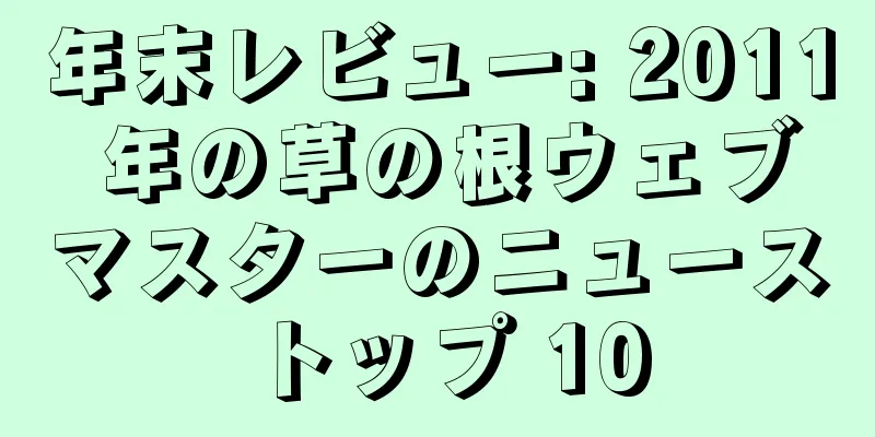 年末レビュー: 2011 年の草の根ウェブマスターのニュース トップ 10