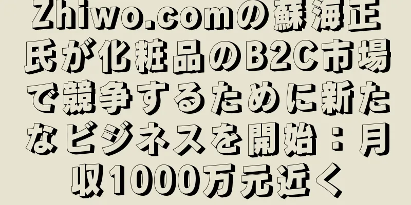 Zhiwo.comの蘇海正氏が化粧品のB2C市場で競争するために新たなビジネスを開始：月収1000万元近く