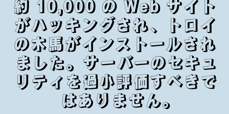 約 10,000 の Web サイトがハッキングされ、トロイの木馬がインストールされました。サーバーのセキュリティを過小評価すべきではありません。