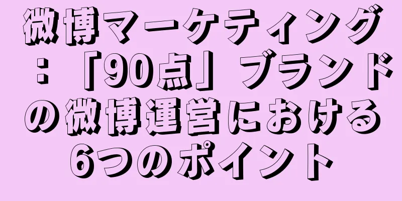 微博マーケティング：「90点」ブランドの微博運営における6つのポイント