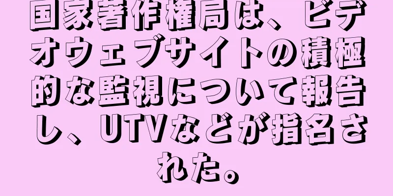 国家著作権局は、ビデオウェブサイトの積極的な監視について報告し、UTVなどが指名された。