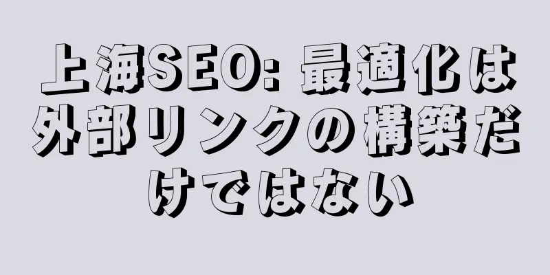 上海SEO: 最適化は外部リンクの構築だけではない