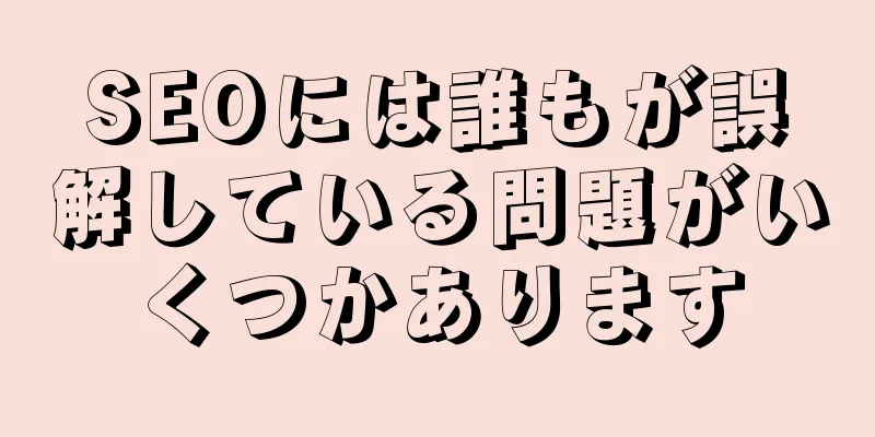 SEOには誰もが誤解している問題がいくつかあります