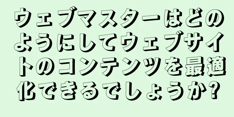 ウェブマスターはどのようにしてウェブサイトのコンテンツを最適化できるでしょうか?