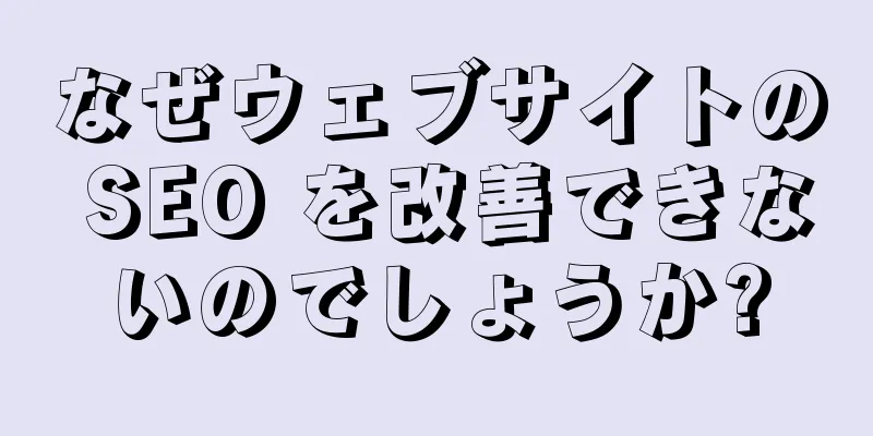 なぜウェブサイトの SEO を改善できないのでしょうか?