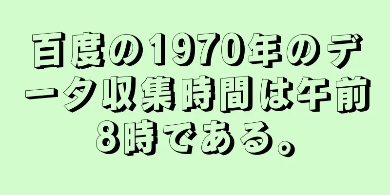 百度の1970年のデータ収集時間は午前8時である。