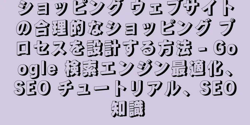ショッピング ウェブサイトの合理的なショッピング プロセスを設計する方法 - Google 検索エンジン最適化、SEO チュートリアル、SEO 知識