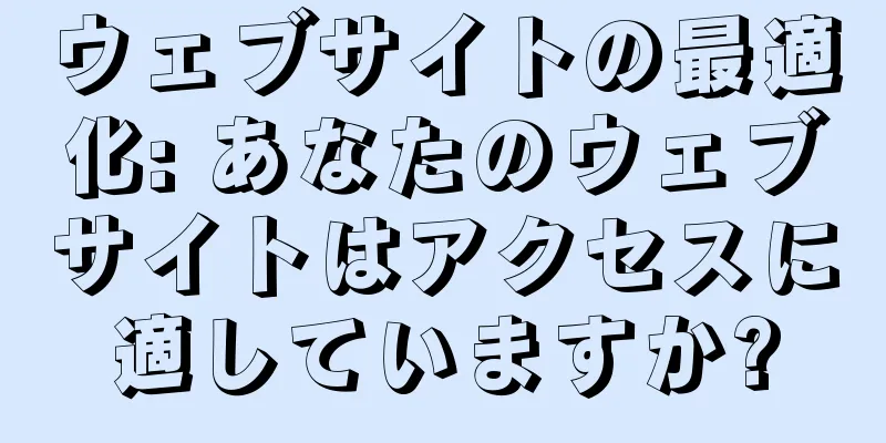 ウェブサイトの最適化: あなたのウェブサイトはアクセスに適していますか?
