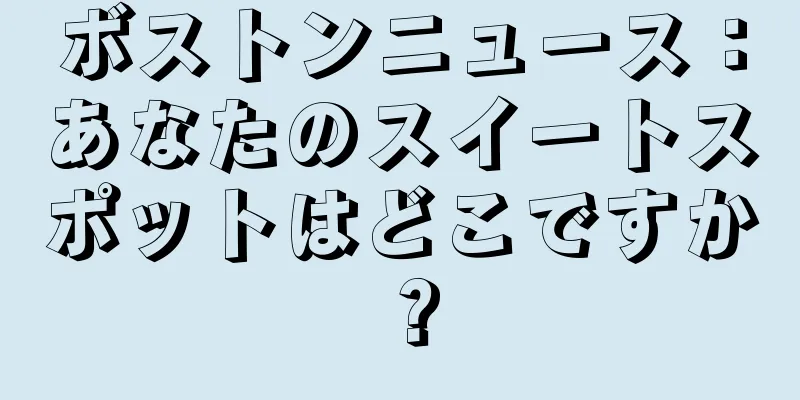 ボストンニュース：あなたのスイートスポットはどこですか？