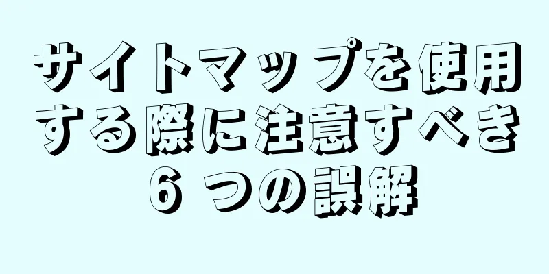 サイトマップを使用する際に注意すべき 6 つの誤解