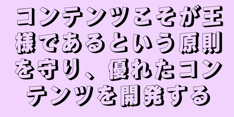 コンテンツこそが王様であるという原則を守り、優れたコンテンツを開発する