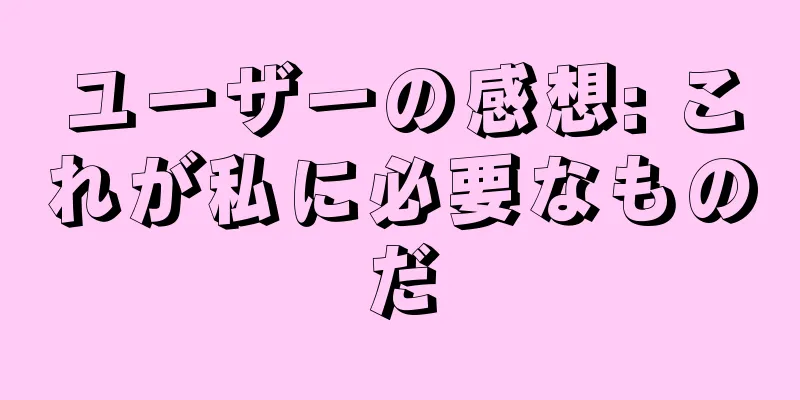 ユーザーの感想: これが私に必要なものだ
