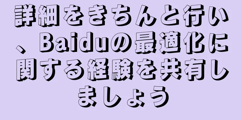 詳細をきちんと行い、Baiduの最適化に関する経験を共有しましょう