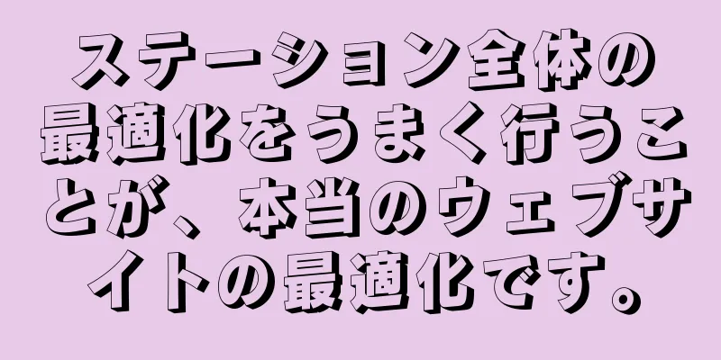 ステーション全体の最適化をうまく行うことが、本当のウェブサイトの最適化です。