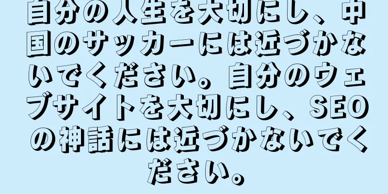 自分の人生を大切にし、中国のサッカーには近づかないでください。自分のウェブサイトを大切にし、SEO の神話には近づかないでください。