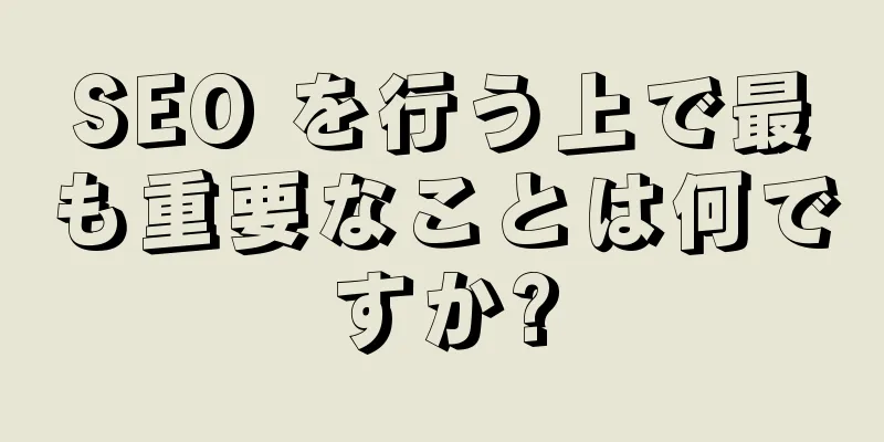 SEO を行う上で最も重要なことは何ですか?