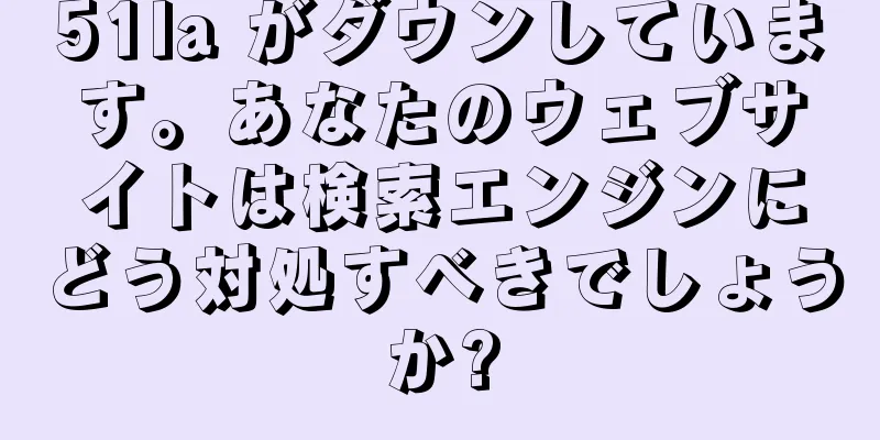 51la がダウンしています。あなたのウェブサイトは検索エンジンにどう対処すべきでしょうか?