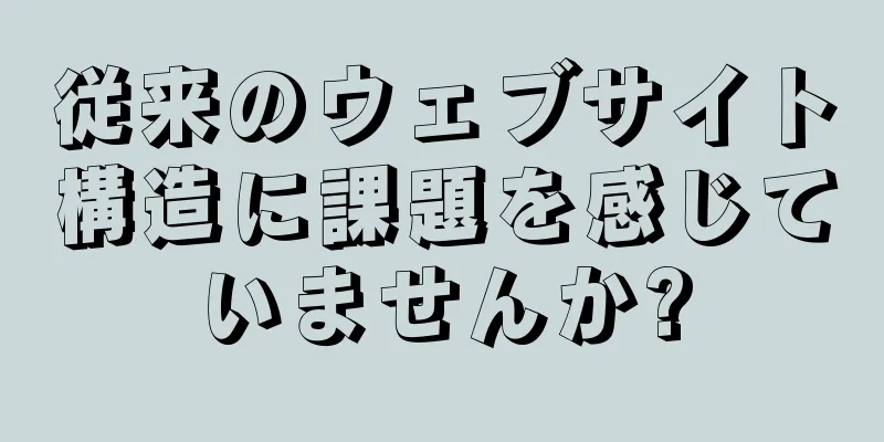 従来のウェブサイト構造に課題を感じていませんか?
