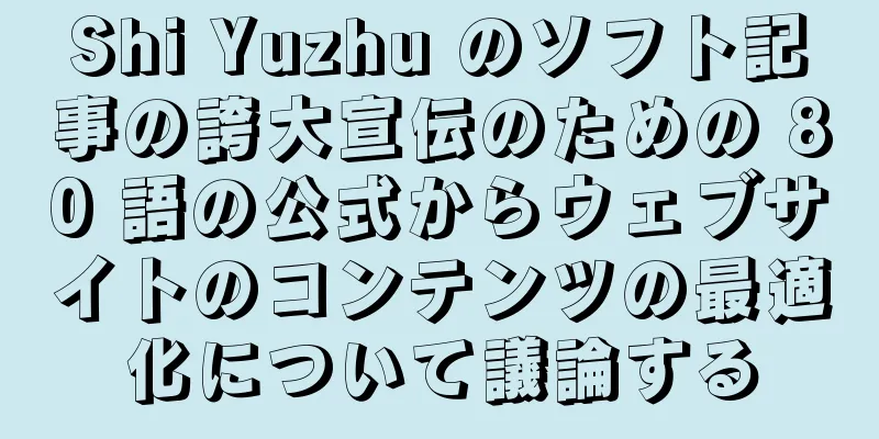 Shi Yuzhu のソフト記事の誇大宣伝のための 80 語の公式からウェブサイトのコンテンツの最適化について議論する