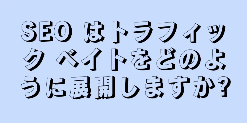 SEO はトラフィック ベイトをどのように展開しますか?