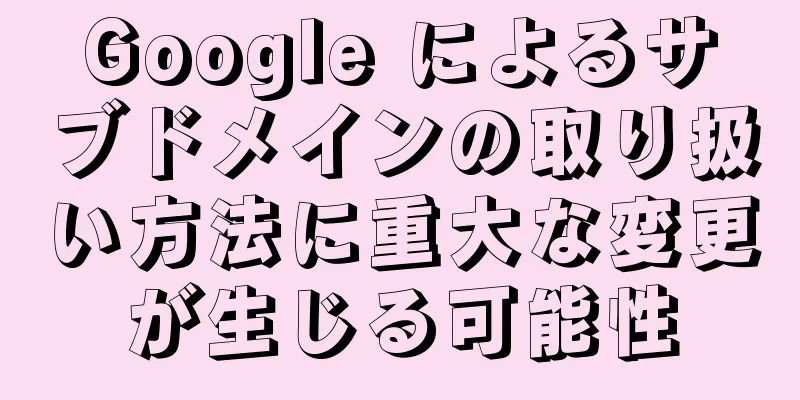 Google によるサブドメインの取り扱い方法に重大な変更が生じる可能性