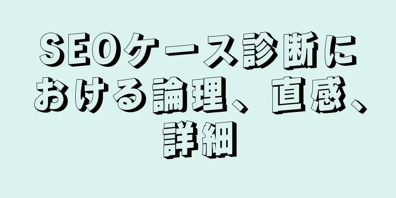 SEOケース診断における論理、直感、詳細