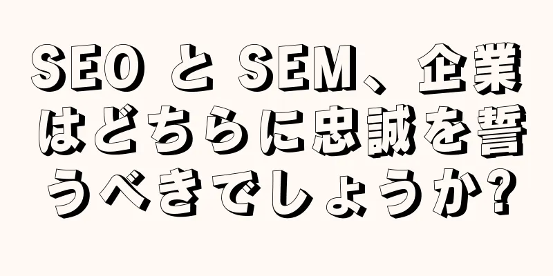 SEO と SEM、企業はどちらに忠誠を誓うべきでしょうか?