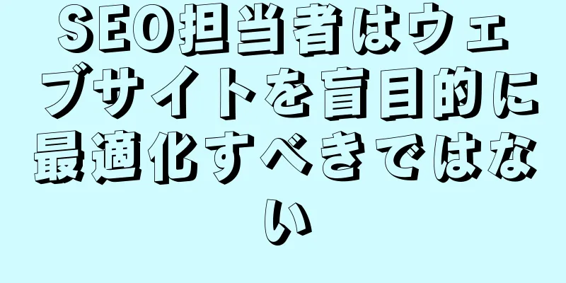 SEO担当者はウェブサイトを盲目的に最適化すべきではない