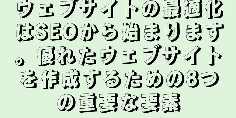 ウェブサイトの最適化はSEOから始まります。優れたウェブサイトを作成するための8つの重要な要素