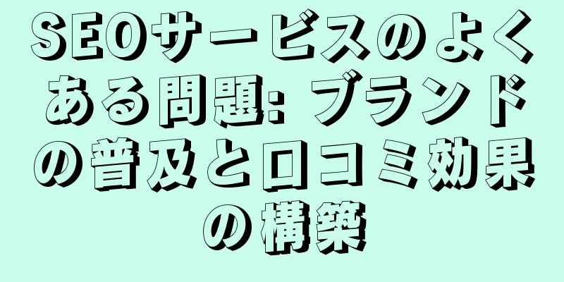 SEOサービスのよくある問題: ブランドの普及と口コミ効果の構築