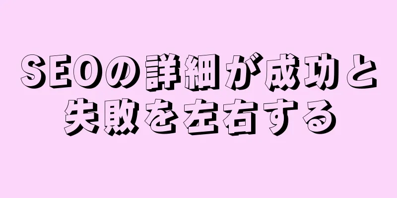 SEOの詳細が成功と失敗を左右する