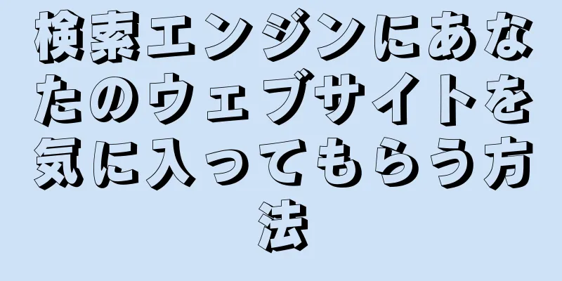 検索エンジンにあなたのウェブサイトを気に入ってもらう方法
