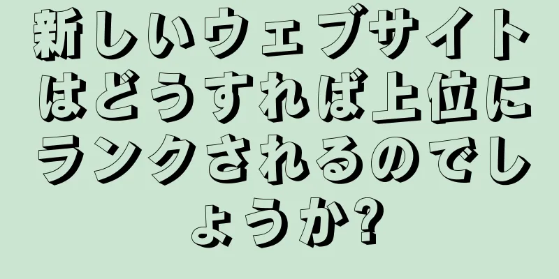 新しいウェブサイトはどうすれば上位にランクされるのでしょうか?