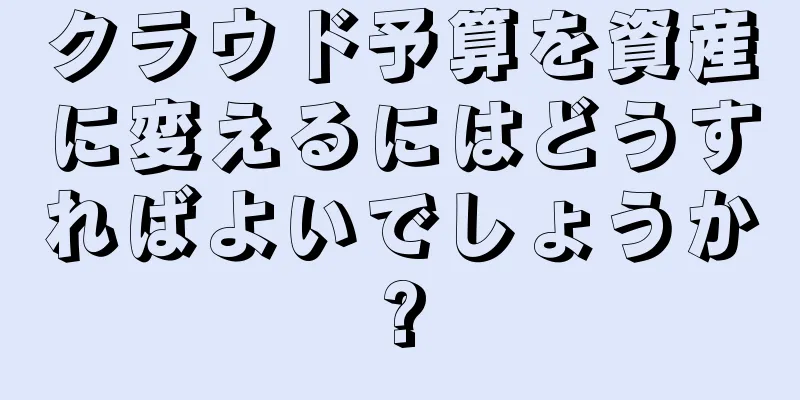 クラウド予算を資産に変えるにはどうすればよいでしょうか?