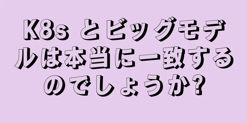K8s とビッグモデルは本当に一致するのでしょうか?