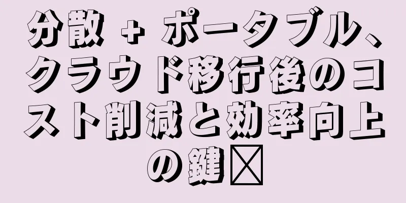 分散 + ポータブル、クラウド移行後のコスト削減と効率向上の鍵​