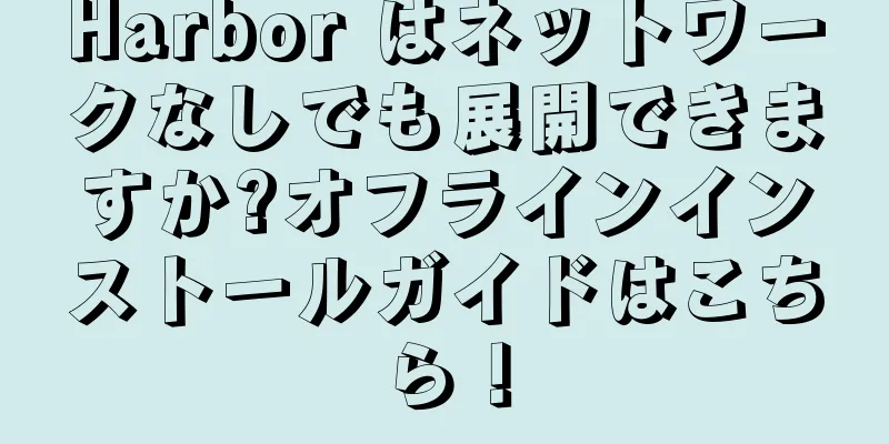 Harbor はネットワークなしでも展開できますか?オフラインインストールガイドはこちら！