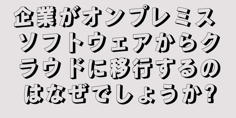 企業がオンプレミス ソフトウェアからクラウドに移行するのはなぜでしょうか?