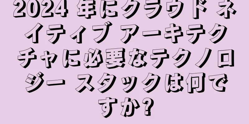 2024 年にクラウド ネイティブ アーキテクチャに必要なテクノロジー スタックは何ですか?