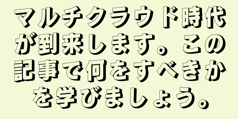 マルチクラウド時代が到来します。この記事で何をすべきかを学びましょう。