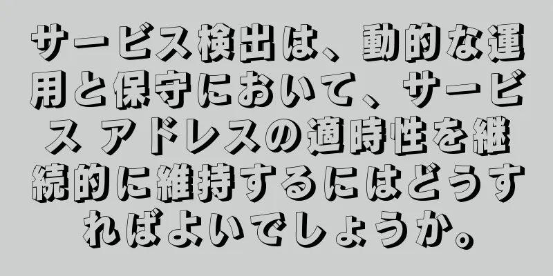 サービス検出は、動的な運用と保守において、サービス アドレスの適時性を継続的に維持するにはどうすればよいでしょうか。