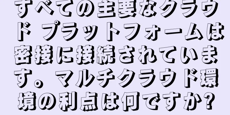 すべての主要なクラウド プラットフォームは密接に接続されています。マルチクラウド環境の利点は何ですか?