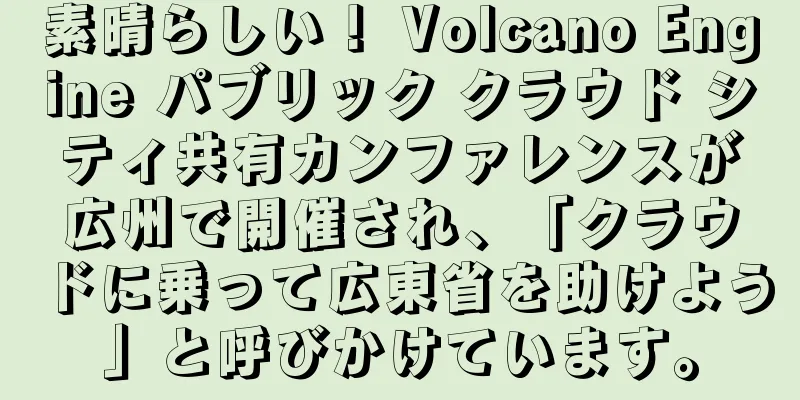 素晴らしい！ Volcano Engine パブリック クラウド シティ共有カンファレンスが広州で開催され、「クラウドに乗って広東省を助けよう」と呼びかけています。