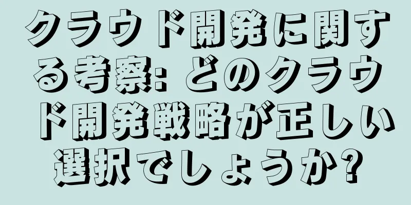 クラウド開発に関する考察: どのクラウド開発戦略が正しい選択でしょうか?